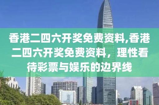 香港二四六开奖免费资料,香港二四六开奖免费资料，理性看待彩票与娱乐的边界线