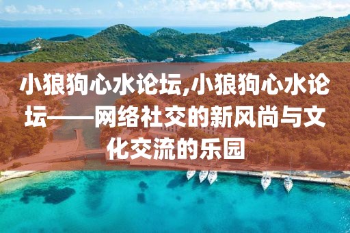 小狼狗心水论坛,小狼狗心水论坛——网络社交的新风尚与文化交流的乐园