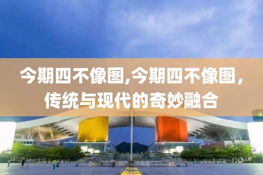 今期四不像图,今期四不像图，传统与现代的奇妙融合