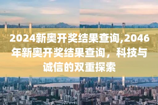 2024新奥开奖结果查询,2046年新奥开奖结果查询，科技与诚信的双重探索
