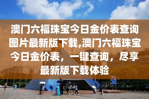 澳门六福珠宝今日金价表查询图片最新版下载,澳门六福珠宝今日金价表，一键查询，尽享最新版下载体验