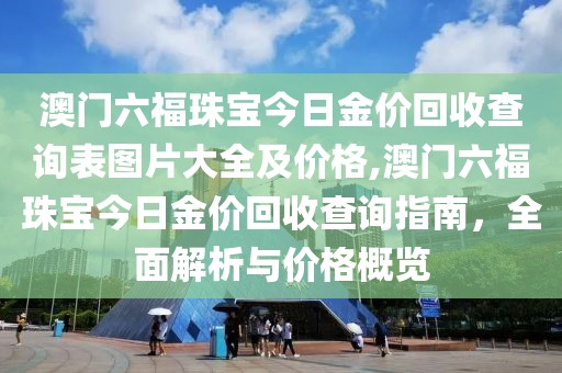 澳门六福珠宝今日金价回收查询表图片大全及价格,澳门六福珠宝今日金价回收查询指南，全面解析与价格概览