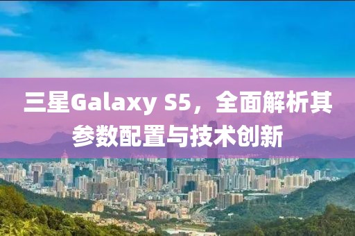 三星Galaxy S5，全面解析其参数配置与技术创新