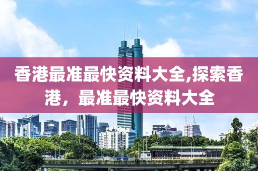 香港最准最快资料大全,探索香港，最准最快资料大全