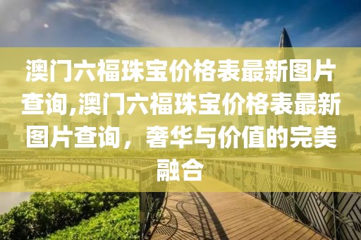 澳门六福珠宝价格表最新图片查询,澳门六福珠宝价格表最新图片查询，奢华与价值的完美融合