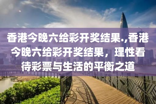香港今晚六给彩开奖结果.,香港今晚六给彩开奖结果，理性看待彩票与生活的平衡之道