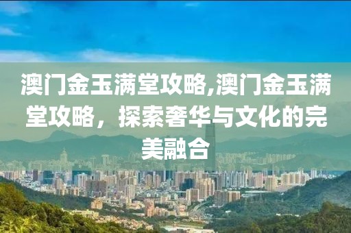 澳门金玉满堂攻略,澳门金玉满堂攻略，探索奢华与文化的完美融合