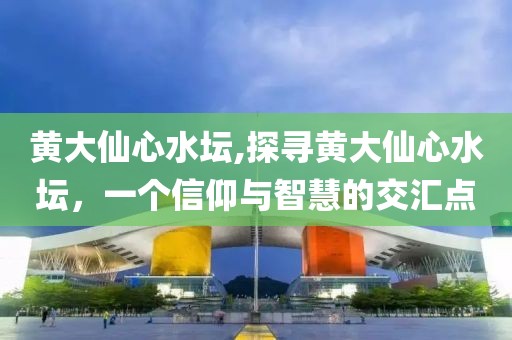 黄大仙心水坛,探寻黄大仙心水坛，一个信仰与智慧的交汇点