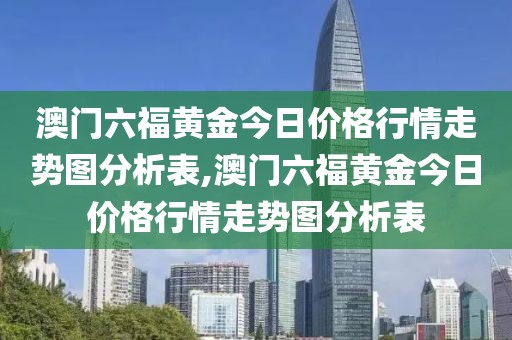 澳门六福黄金今日价格行情走势图分析表,澳门六福黄金今日价格行情走势图分析表