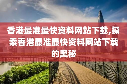 香港最准最快资料网站下载,探索香港最准最快资料网站下载的奥秘
