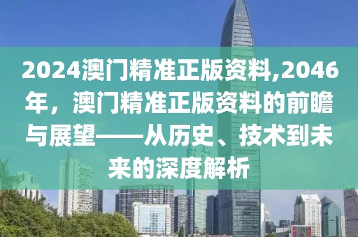 2024澳门精准正版资料,2046年，澳门精准正版资料的前瞻与展望——从历史、技术到未来的深度解析
