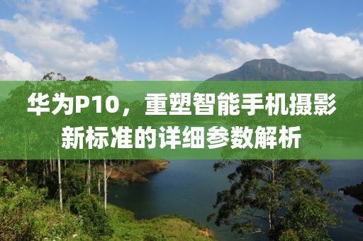 华为P10，重塑智能手机摄影新标准的详细参数解析