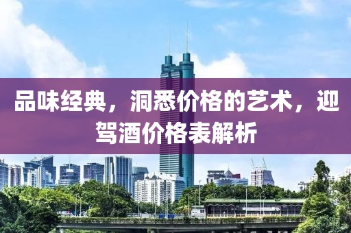 品味经典，洞悉价格的艺术，迎驾酒价格表解析
