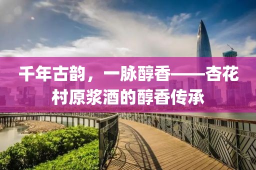 千年古韵，一脉醇香——杏花村原浆酒的醇香传承