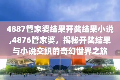 4887管家婆结果开奖结果小说,4876管家婆，揭秘开奖结果与小说交织的奇幻世界之旅
