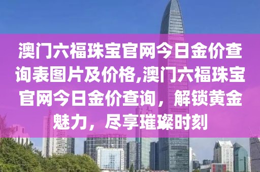 澳门六福珠宝官网今日金价查询表图片及价格,澳门六福珠宝官网今日金价查询，解锁黄金魅力，尽享璀璨时刻