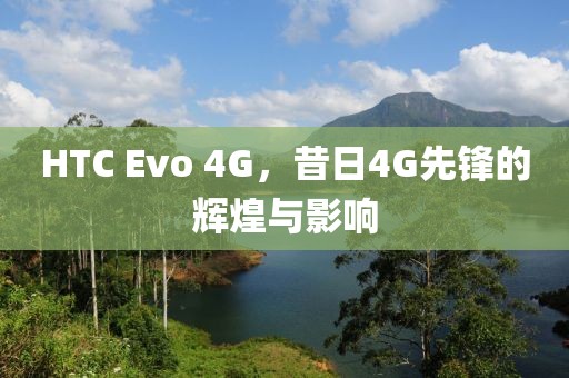 HTC Evo 4G，昔日4G先锋的辉煌与影响