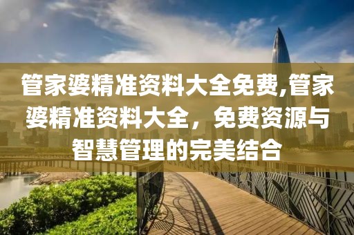 管家婆精准资料大全免费,管家婆精准资料大全，免费资源与智慧管理的完美结合