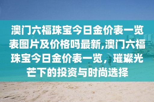 澳门六福珠宝今日金价表一览表图片及价格吗最新,澳门六福珠宝今日金价表一览，璀璨光芒下的投资与时尚选择