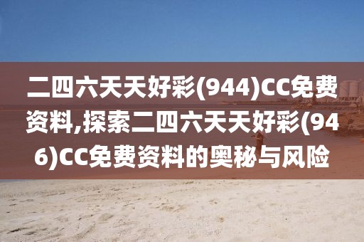 二四六天天好彩(944)CC免费资料,探索二四六天天好彩(946)CC免费资料的奥秘与风险
