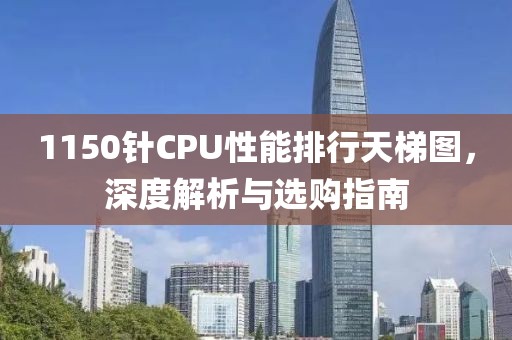 1150针CPU性能排行天梯图，深度解析与选购指南