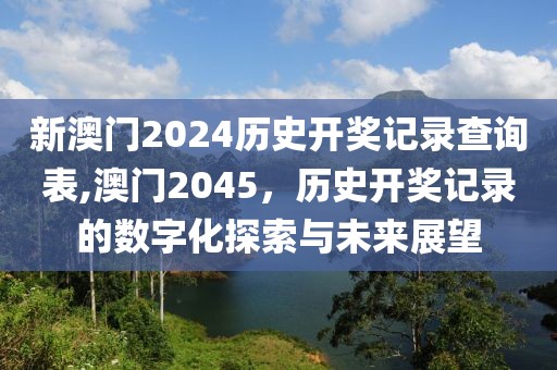 新澳门2024历史开奖记录查询表,澳门2045，历史开奖记录的数字化探索与未来展望