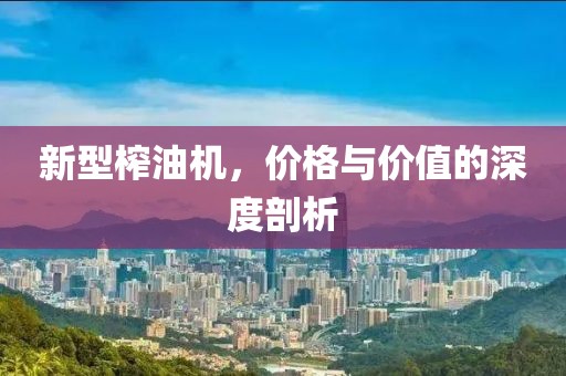 新型榨油机，价格与价值的深度剖析