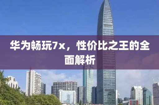 华为畅玩7x，性价比之王的全面解析