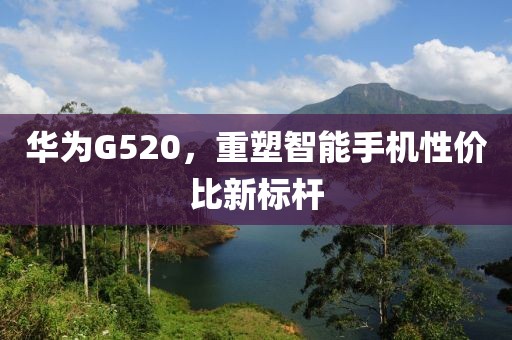 华为G520，重塑智能手机性价比新标杆