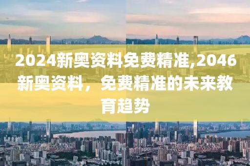 2024新奥资料免费精准,2046新奥资料，免费精准的未来教育趋势