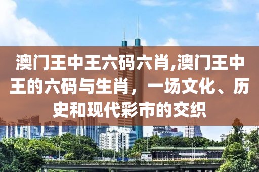 澳门王中王六码六肖,澳门王中王的六码与生肖，一场文化、历史和现代彩市的交织