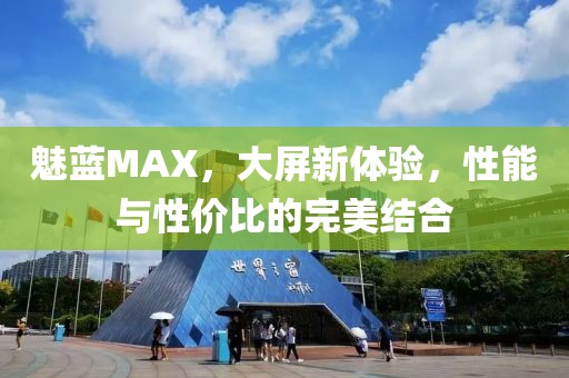 魅蓝MAX，大屏新体验，性能与性价比的完美结合