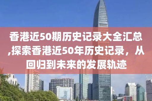 香港近50期历史记录大全汇总,探索香港近50年历史记录，从回归到未来的发展轨迹