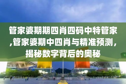 管家婆期期四肖四码中特管家,管家婆期中四肖与精准预测，揭秘数字背后的奥秘
