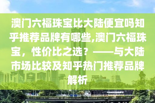 澳门六福珠宝比大陆便宜吗知乎推荐品牌有哪些,澳门六福珠宝，性价比之选？——与大陆市场比较及知乎热门推荐品牌解析