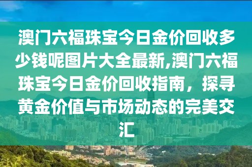 澳门六福珠宝今日金价回收多少钱呢图片大全最新,澳门六福珠宝今日金价回收指南，探寻黄金价值与市场动态的完美交汇