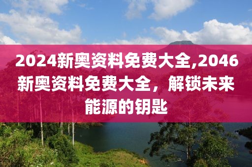 2024新奥资料免费大全,2046新奥资料免费大全，解锁未来能源的钥匙