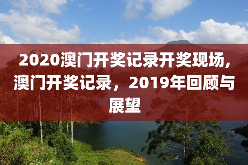 2020澳门开奖记录开奖现场,澳门开奖记录，2019年回顾与展望