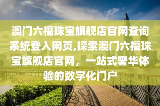 澳门六福珠宝旗舰店官网查询系统登入网页,探索澳门六福珠宝旗舰店官网，一站式奢华体验的数字化门户