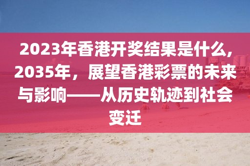 2023年香港开奖结果是什么,2035年，展望香港彩票的未来与影响——从历史轨迹到社会变迁