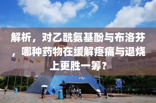 解析，对乙酰氨基酚与布洛芬，哪种药物在缓解疼痛与退烧上更胜一筹？