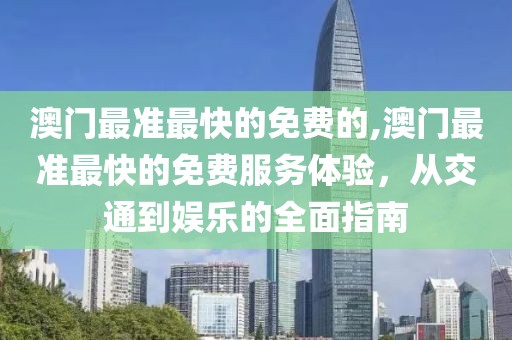 澳门最准最快的免费的,澳门最准最快的免费服务体验，从交通到娱乐的全面指南