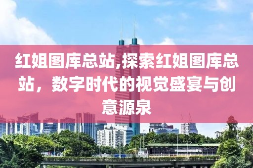 红姐图库总站,探索红姐图库总站，数字时代的视觉盛宴与创意源泉
