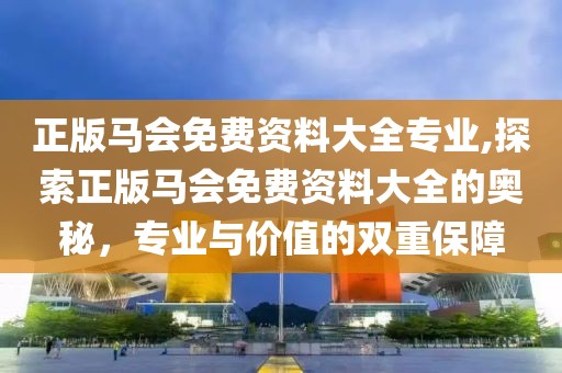 正版马会免费资料大全专业,探索正版马会免费资料大全的奥秘，专业与价值的双重保障