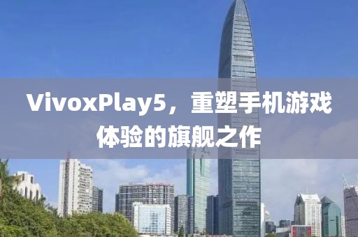 VivoxPlay5，重塑手机游戏体验的旗舰之作