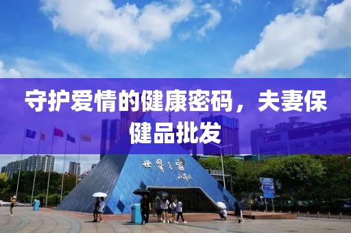 守护爱情的健康密码，夫妻保健品批发
