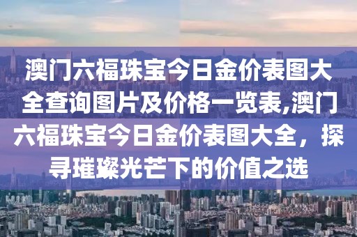 澳门六福珠宝今日金价表图大全查询图片及价格一览表,澳门六福珠宝今日金价表图大全，探寻璀璨光芒下的价值之选
