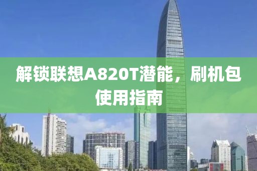 解锁联想A820T潜能，刷机包使用指南