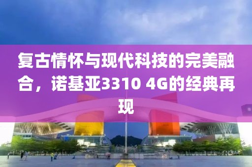 复古情怀与现代科技的完美融合，诺基亚3310 4G的经典再现