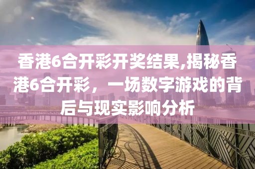 香港6合开彩开奖结果,揭秘香港6合开彩，一场数字游戏的背后与现实影响分析